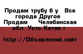 Продам трубу б/у - Все города Другое » Продам   . Челябинская обл.,Усть-Катав г.